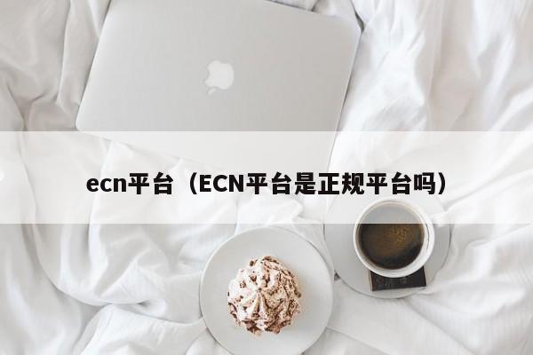 ecn平台（ECN平台是正规平台吗）