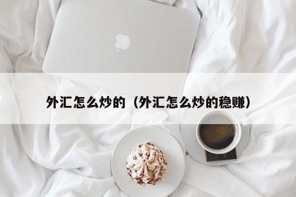 外汇怎么炒的（外汇怎么炒的稳赚）
