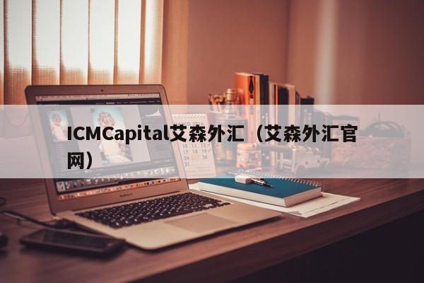 ICMCapital艾森外汇（艾森外汇官网）