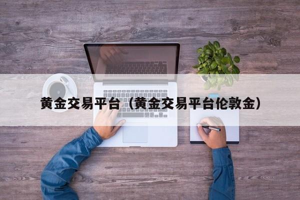 黄金交易平台（黄金交易平台伦敦金）