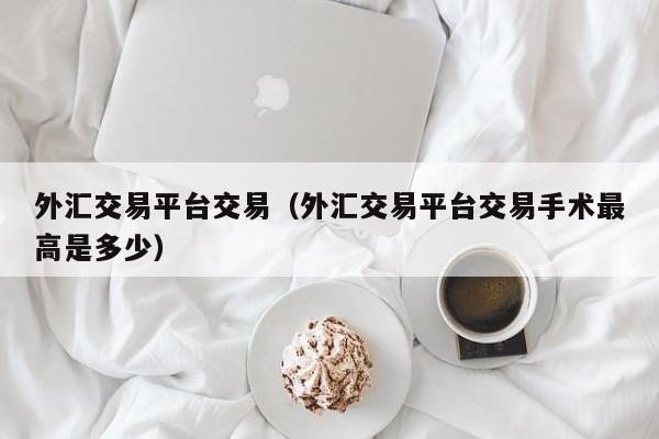 外汇交易平台交易（外汇交易平台交易手术最高是多少）