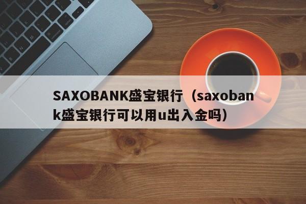 SAXOBANK盛宝银行（saxobank盛宝银行可以用u出入金吗）