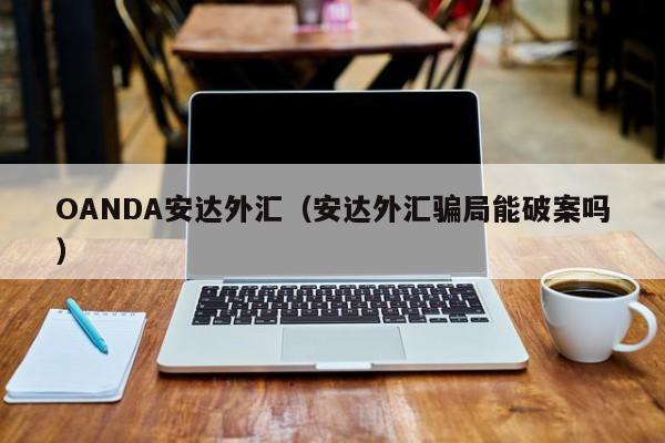 OANDA安达外汇（安达外汇骗局能破案吗）