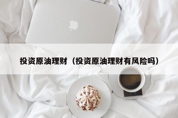 投资原油理财（投资原油理财有风险吗）