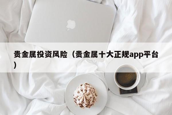 贵金属投资风险（贵金属十大正规app平台）