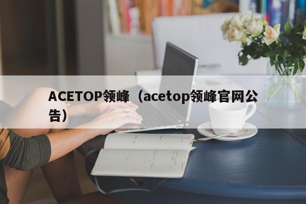 ACETOP领峰（acetop领峰官网公告）