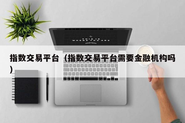 指数交易平台（指数交易平台需要金融机构吗）