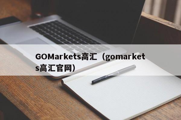 GOMarkets高汇（gomarkets高汇官网）