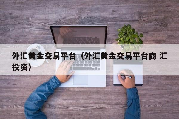 外汇黄金交易平台（外汇黄金交易平台商 汇投资）
