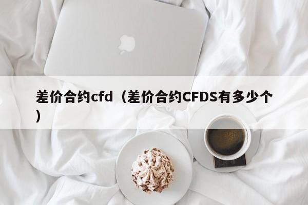 差价合约cfd（差价合约CFDS有多少个）