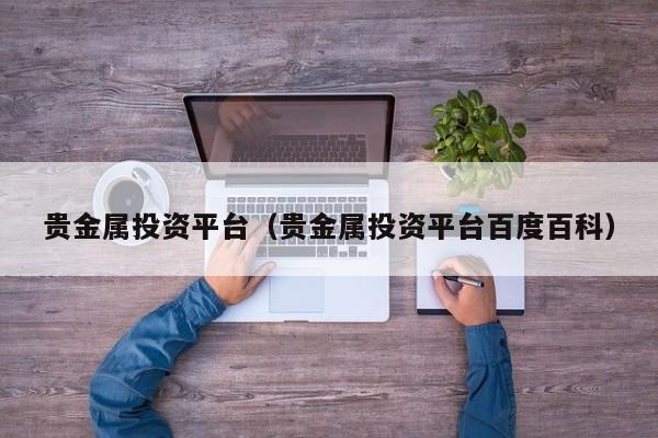 贵金属投资平台（贵金属投资平台百度百科）