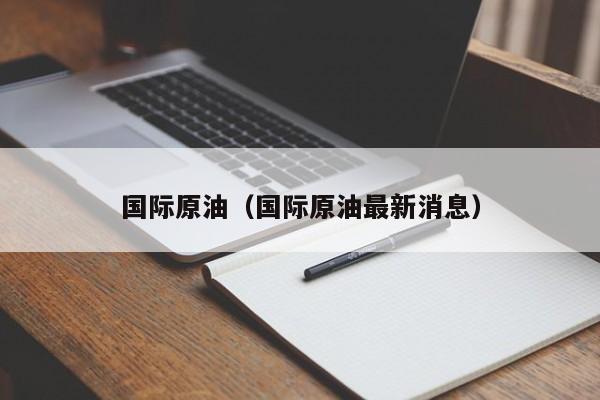 国际原油（国际原油最新消息）