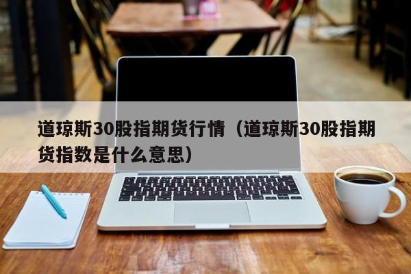 道琼斯30股指期货行情（道琼斯30股指期货指数是什么意思）