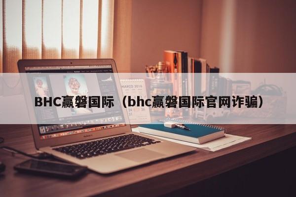 BHC赢磐国际（bhc赢磐国际官网诈骗）