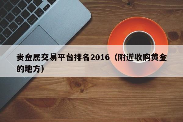 贵金属交易平台排名2016（附近收购黄金的地方）