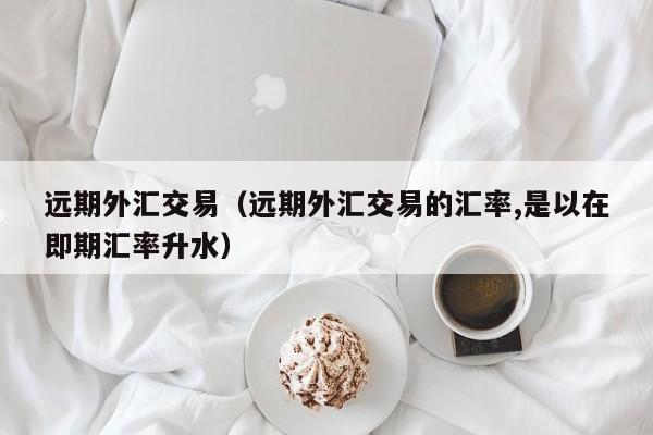 远期外汇交易（远期外汇交易的汇率,是以在即期汇率升水）