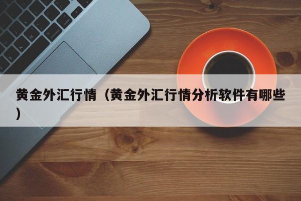 黄金外汇行情（黄金外汇行情分析软件有哪些）