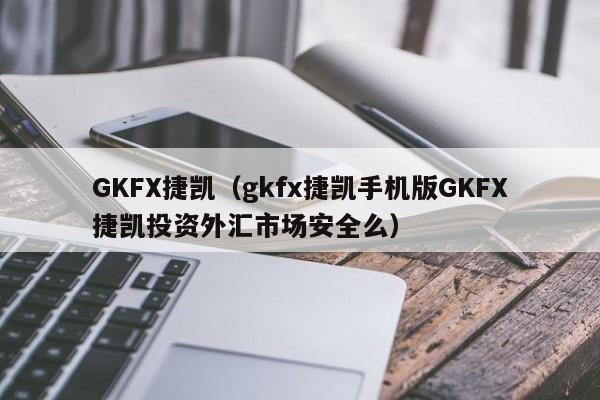 GKFX捷凯（gkfx捷凯手机版GKFX捷凯投资外汇市场安全么）