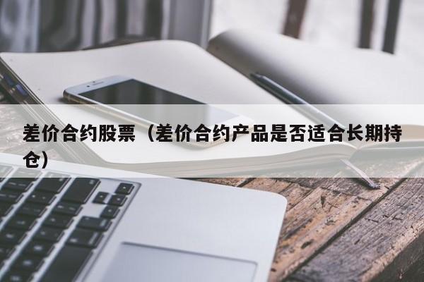 差价合约股票（差价合约产品是否适合长期持仓）