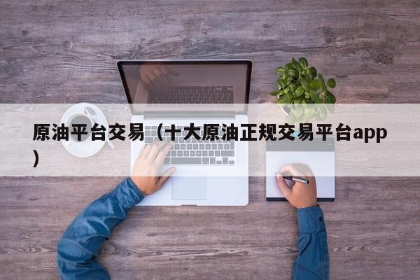 原油平台交易（十大原油正规交易平台app）