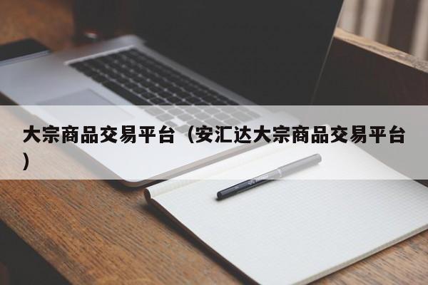 大宗商品交易平台（安汇达大宗商品交易平台）