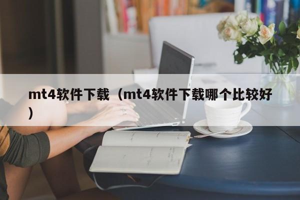 mt4软件下载（mt4软件下载哪个比较好）