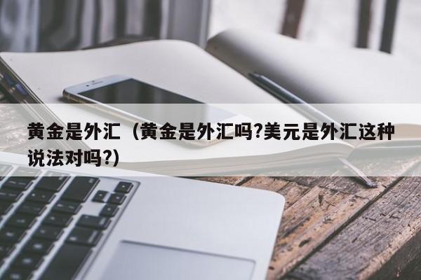 黄金是外汇（黄金是外汇吗?美元是外汇这种说法对吗?）