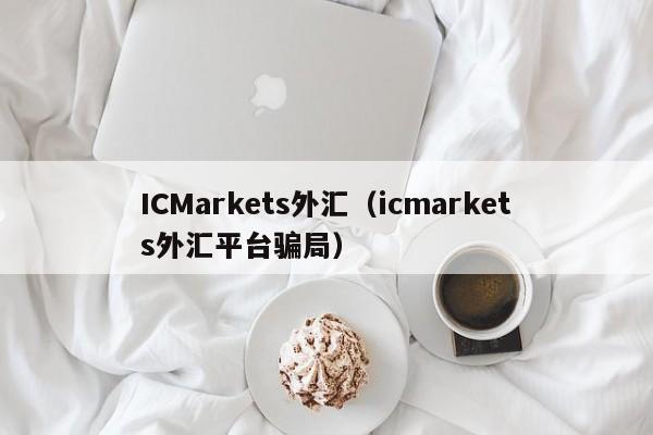 ICMarkets外汇（icmarkets外汇平台骗局）