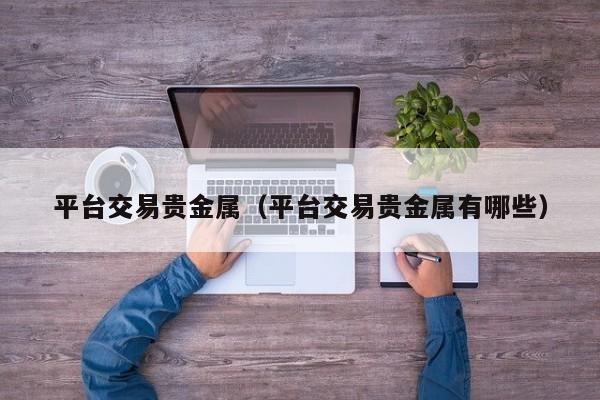 平台交易贵金属（平台交易贵金属有哪些）