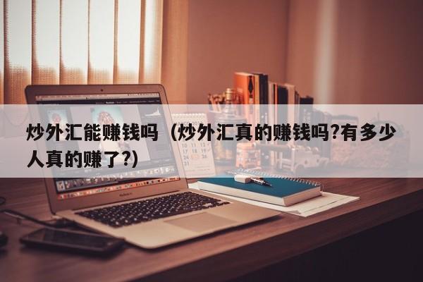 炒外汇能赚钱吗（炒外汇真的赚钱吗?有多少人真的赚了?）