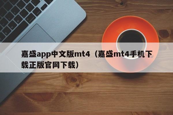 嘉盛app中文版mt4（嘉盛mt4手机下载正版官网下载）