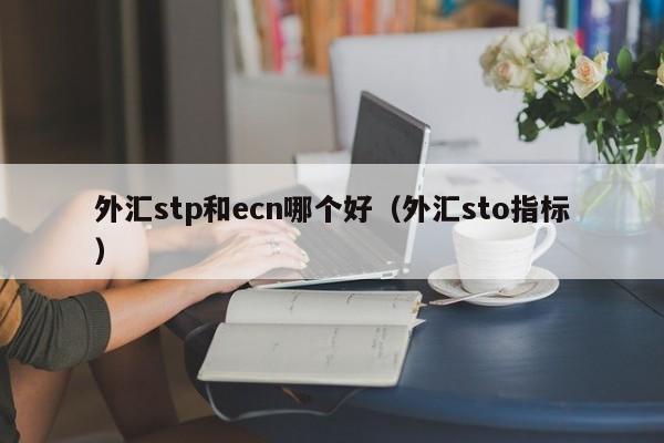 外汇stp和ecn哪个好（外汇sto指标）