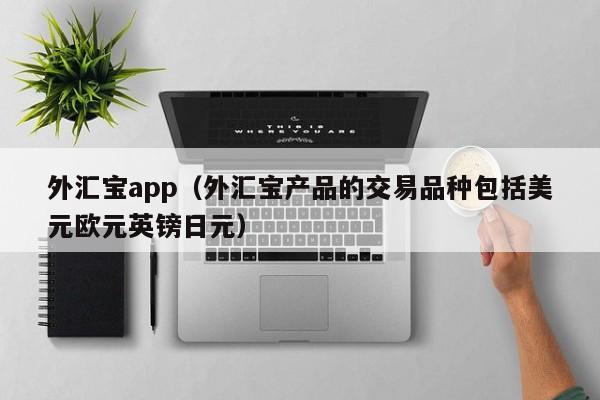 外汇宝app（外汇宝产品的交易品种包括美元欧元英镑日元）