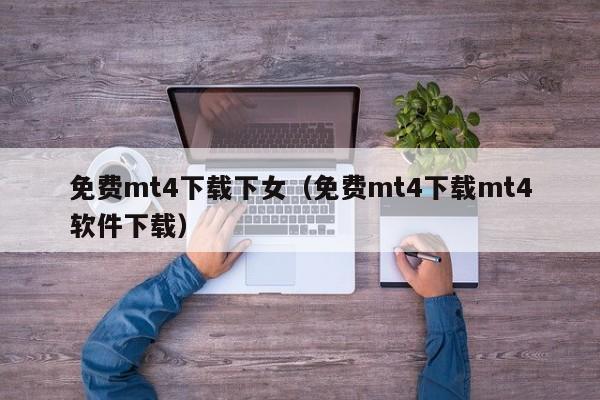 免费mt4下载下女（免费mt4下载mt4软件下载）