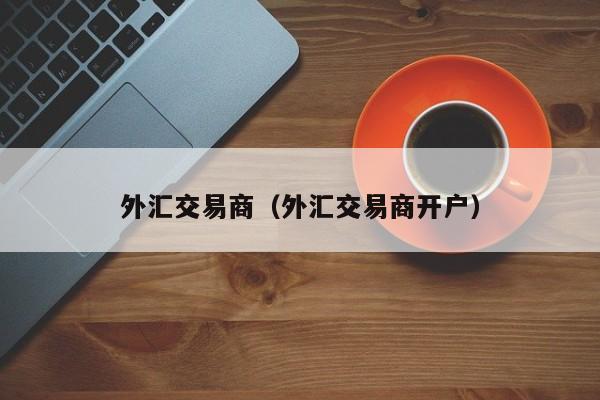 外汇交易商（外汇交易商开户）