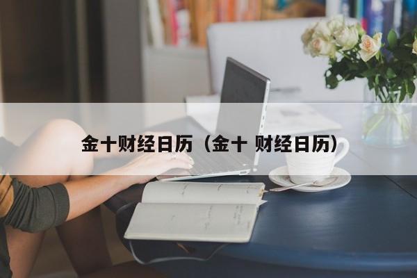 金十财经日历（金十 财经日历）