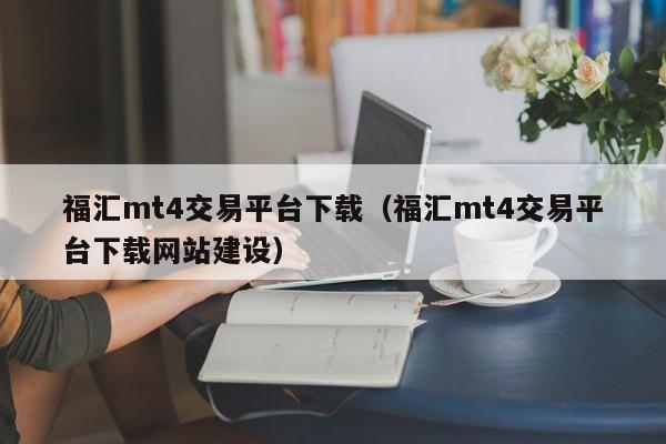福汇mt4交易平台下载（福汇mt4交易平台下载网站建设）