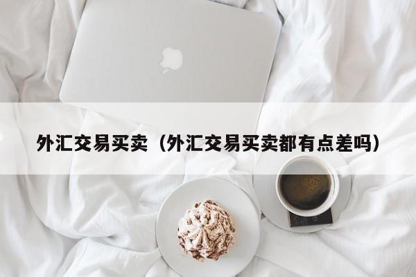 外汇交易买卖（外汇交易买卖都有点差吗）