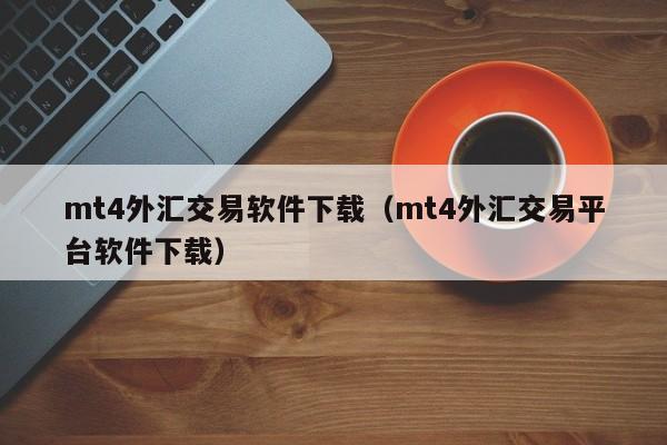 mt4外汇交易软件下载（mt4外汇交易平台软件下载）