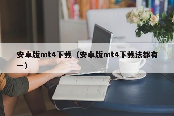安卓版mt4下载（安卓版mt4下载法都有一）
