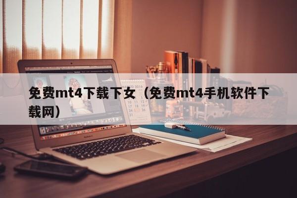 免费mt4下载下女（免费mt4手机软件下载网）