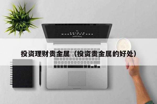投资理财贵金属（投资贵金属的好处）