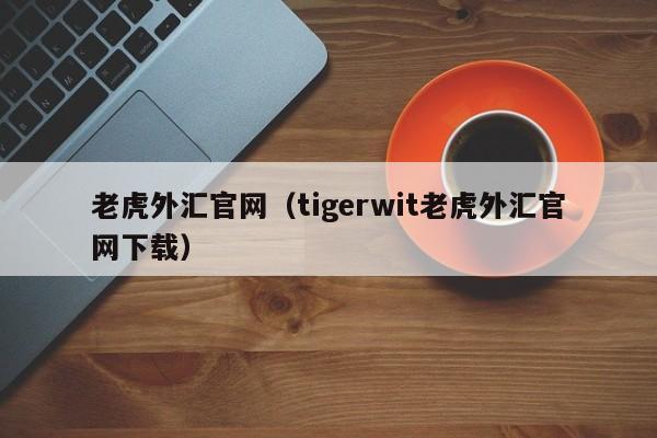 老虎外汇官网（tigerwit老虎外汇官网下载）