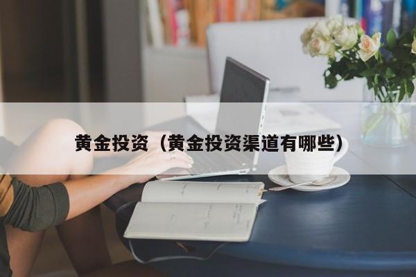 黄金投资（黄金投资渠道有哪些）