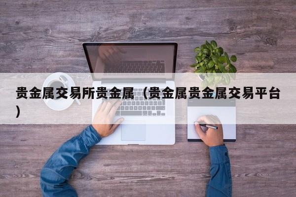贵金属交易所贵金属（贵金属贵金属交易平台）