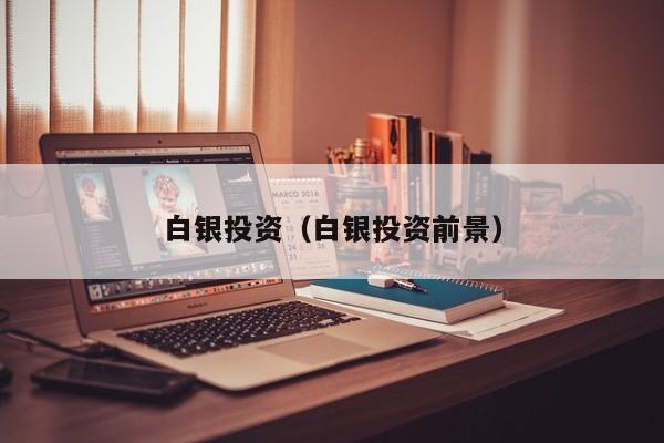 白银投资（白银投资前景）