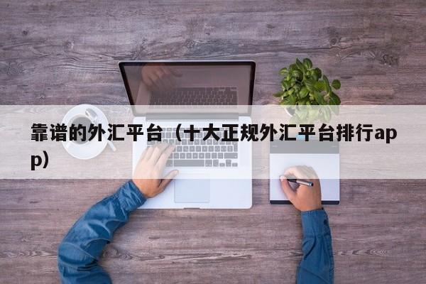 靠谱的外汇平台（十大正规外汇平台排行app）