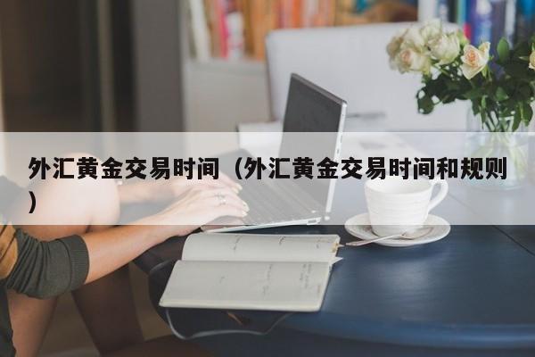 外汇黄金交易时间（外汇黄金交易时间和规则）