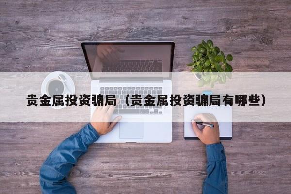 贵金属投资骗局（贵金属投资骗局有哪些）