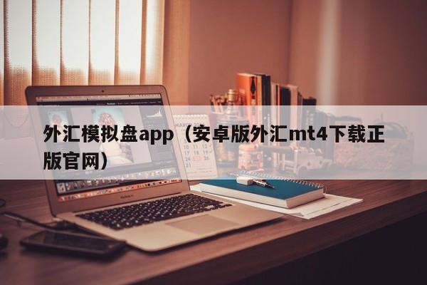外汇模拟盘app（安卓版外汇mt4下载正版官网）